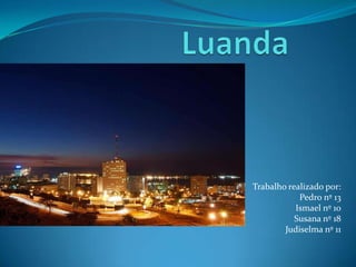 Luanda Trabalho realizado por:  Pedro nº 13 Ismael nº 10  Susana nº 18 Judiselma nº 11 