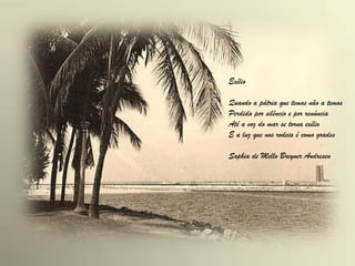 Exílio
Quando a pátria que temos não a temos
Perdida por silêncio e por renúncia
Até a voz do mar se torna exílio
E a luz que nos rodeia é como grades
Sophia de Mello Breyner Andresen
 