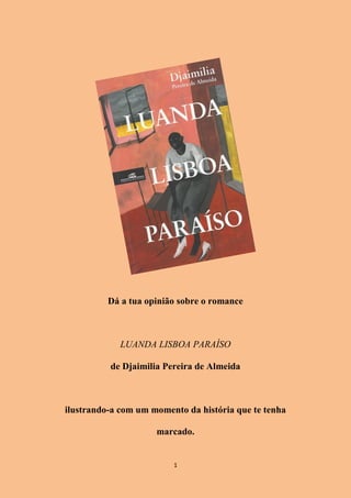 1
Dá a tua opinião sobre o romance
LUANDA LISBOA PARAÍSO
de Djaimilia Pereira de Almeida
ilustrando-a com um momento da história que te tenha
marcado.
 