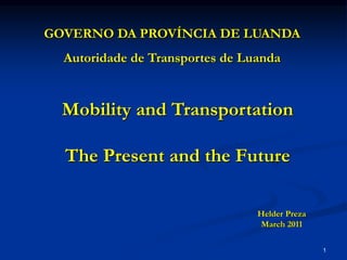 1
Mobility and Transportation
The Present and the Future
Helder Preza
March 2011
GOVERNO DA PROVÍNCIA DE LUANDA
Autoridade de Transportes de Luanda
 