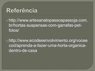  http://www.artesanatopassoapassoja.com.
 br/hortas-suspensas-com-garrafas-pet-
 fotos/

 http://www.ecodesenvolvimento.org/vocee
 cod/aprenda-a-fazer-uma-horta-organica-
 dentro-de-casa
 