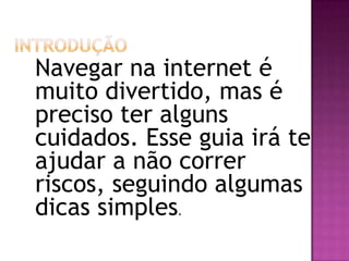 Navegar na internet é
muito divertido, mas é
preciso ter alguns
cuidados. Esse guia irá te
ajudar a não correr
riscos, seguindo algumas
dicas simples.
 