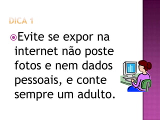Evite se expor na
internet não poste
fotos e nem dados
pessoais, e conte
sempre um adulto.
 