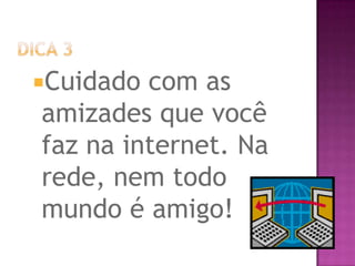 Cuidado com as
amizades que você
faz na internet. Na
rede, nem todo
mundo é amigo!
 
