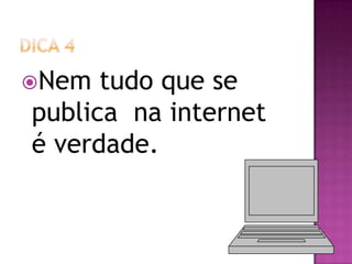 Nem tudo que se
publica na internet
é verdade.
 