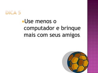Use menos o
computador e brinque
mais com seus amigos.
 