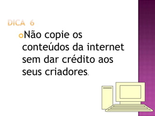 Não copie os
conteúdos da internet
sem dar crédito aos
seus criadores.
 