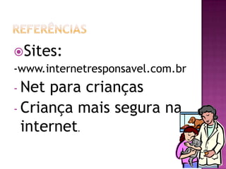 Sites:
-www.internetresponsavel.com.br
- Net para crianças
- Criança mais segura na
internet.
 