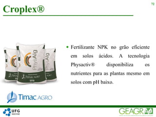  Fertilizante NPK no grão eficiente
em solos ácidos. A tecnologia
Physactiv® disponibiliza os
nutrientes para as plantas mesmo em
solos com pH baixo.
Croplex®
72
 