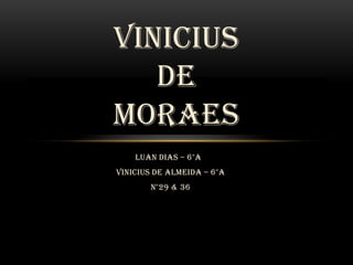 VINICIUS
DE
MORAES
Luan Dias – 6°A
Vinicius De Almeida – 6°A
N°29 & 36

 