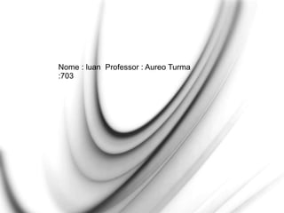 Nome : luan Professor : Aureo Turma
:703
 