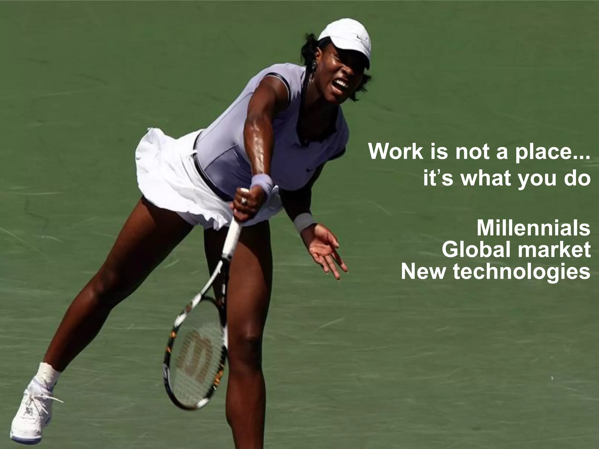 Work is not a place... 
it’s what you do 
Millennials 
Global market 
New technologies  