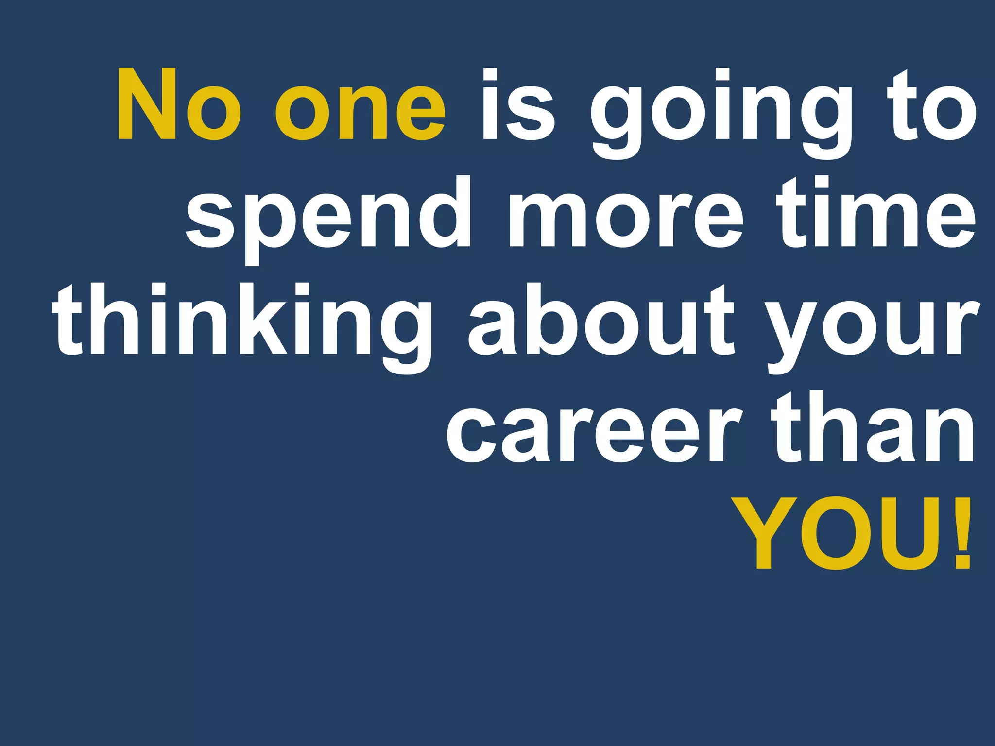 No one is going to 
spend more time 
thinking about your 
career than 
YOU!  