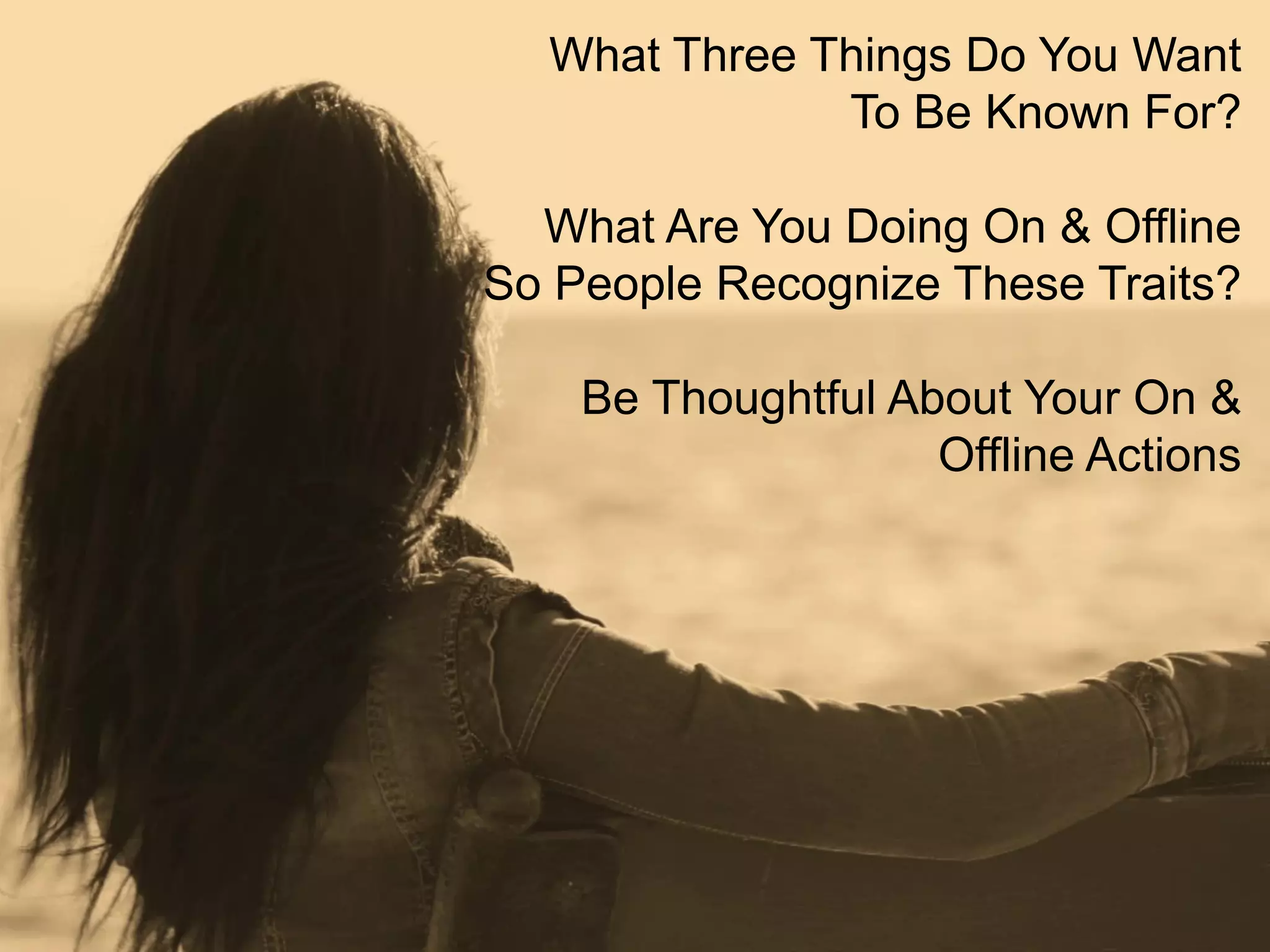 What Three Things Do You Want 
To Be Known For? 
What Are You Doing On & Offline So People Recognize These Traits? 
Be Thoughtful About Your On & Offline Actions  