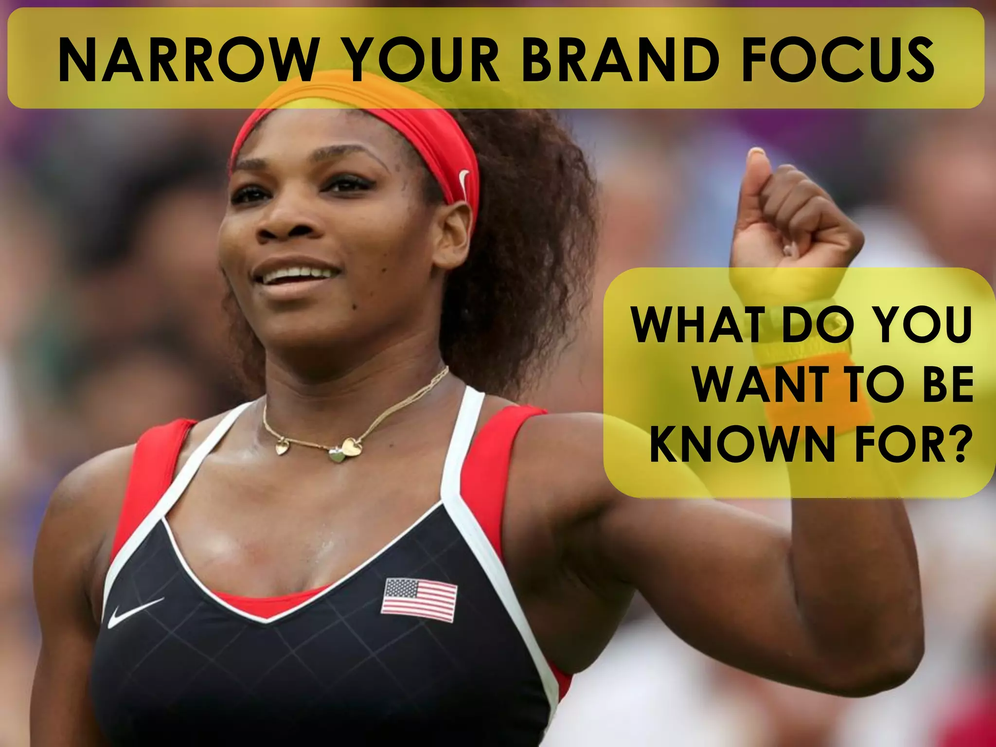 WHAT DO YOU WANT TO BE KNOWN FOR? 
NARROW YOUR BRAND FOCUS  