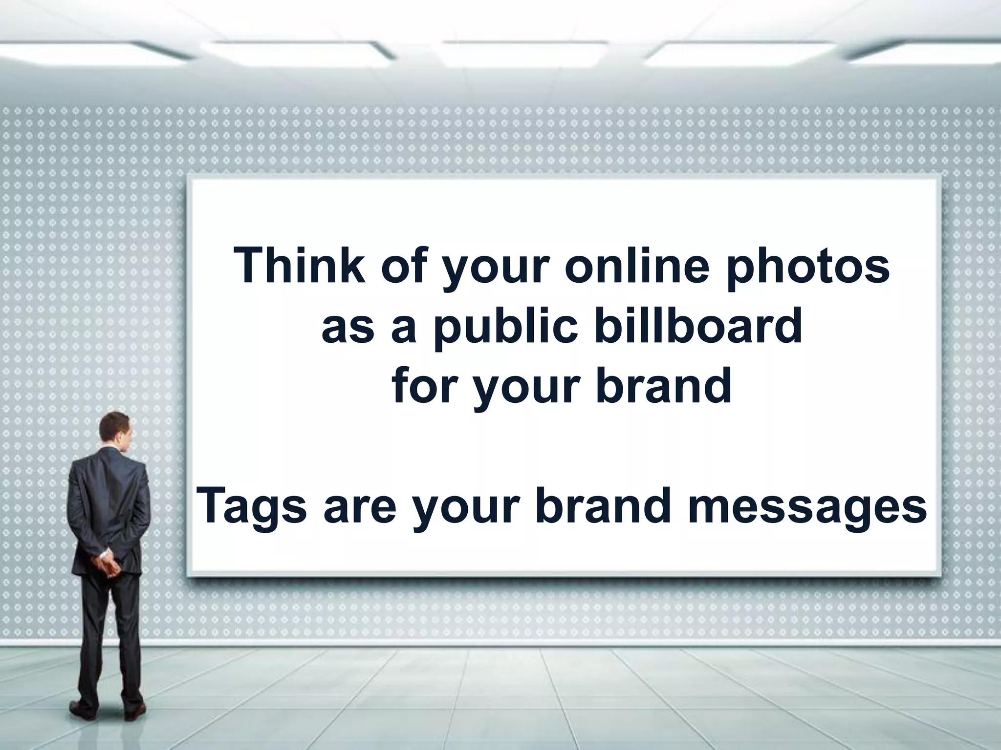 THINK OF PHOTOS AS A BILLBOARD 
Think of your online photos 
as a public billboard 
for your brand 
Tags are your brand messages  