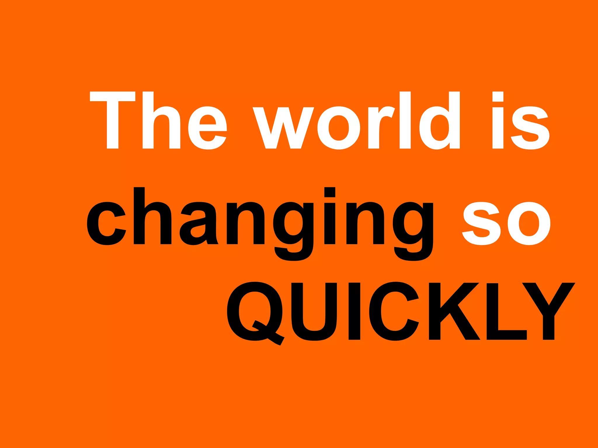 The world is 
changing so 
QUICKLY  
