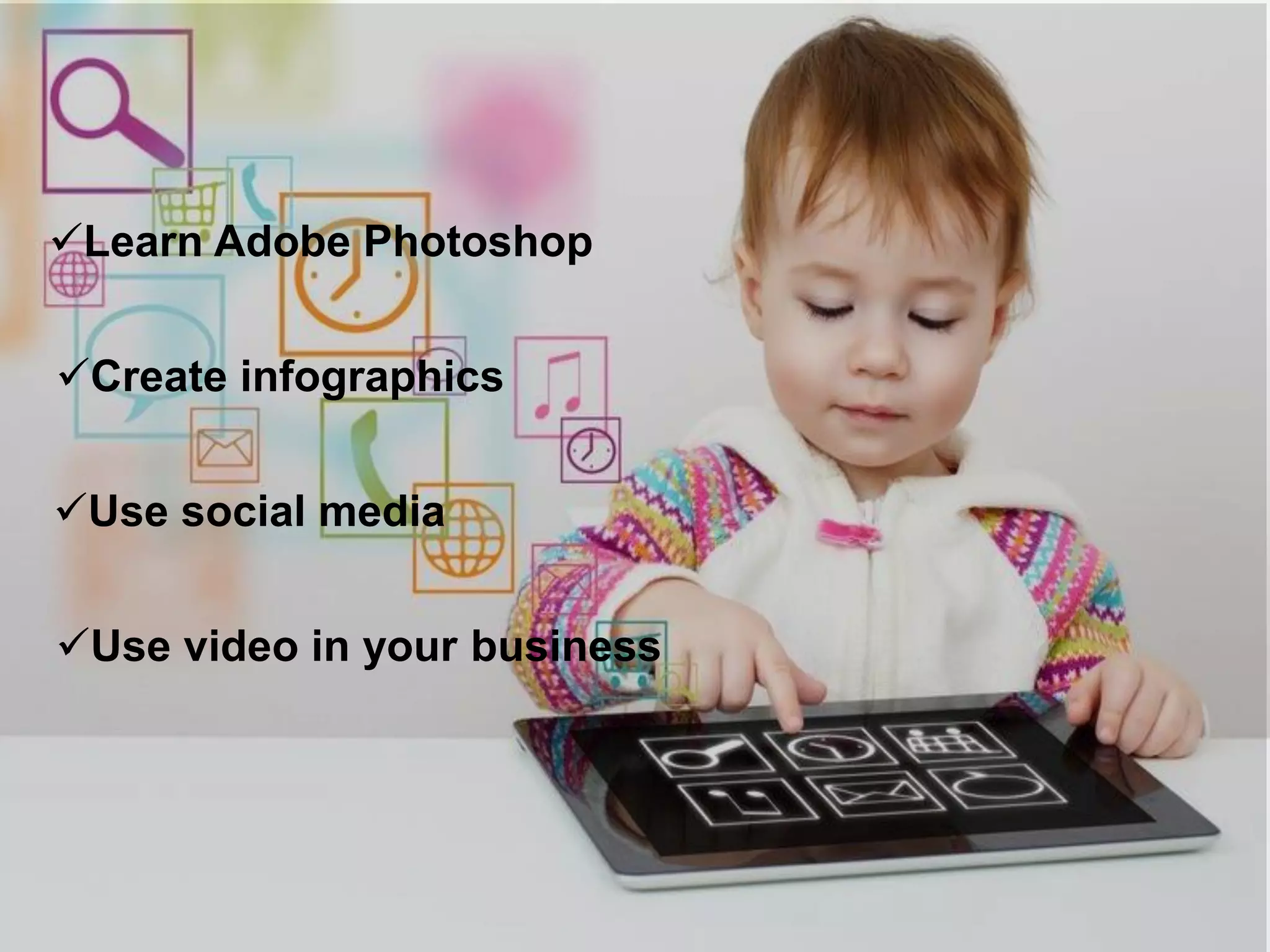 Learn Adobe Photoshop 
Create infographics 
Use social media 
Use video in your business  