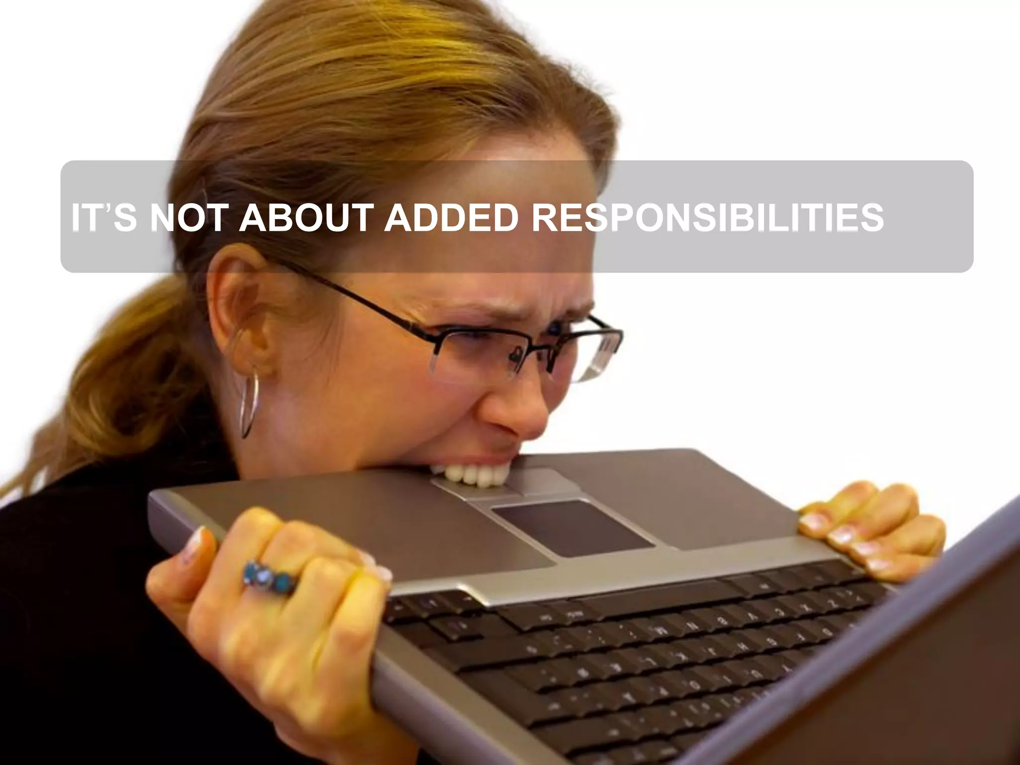 IT’S NOT ABOUT ADDED RESPONSIBILITIES  