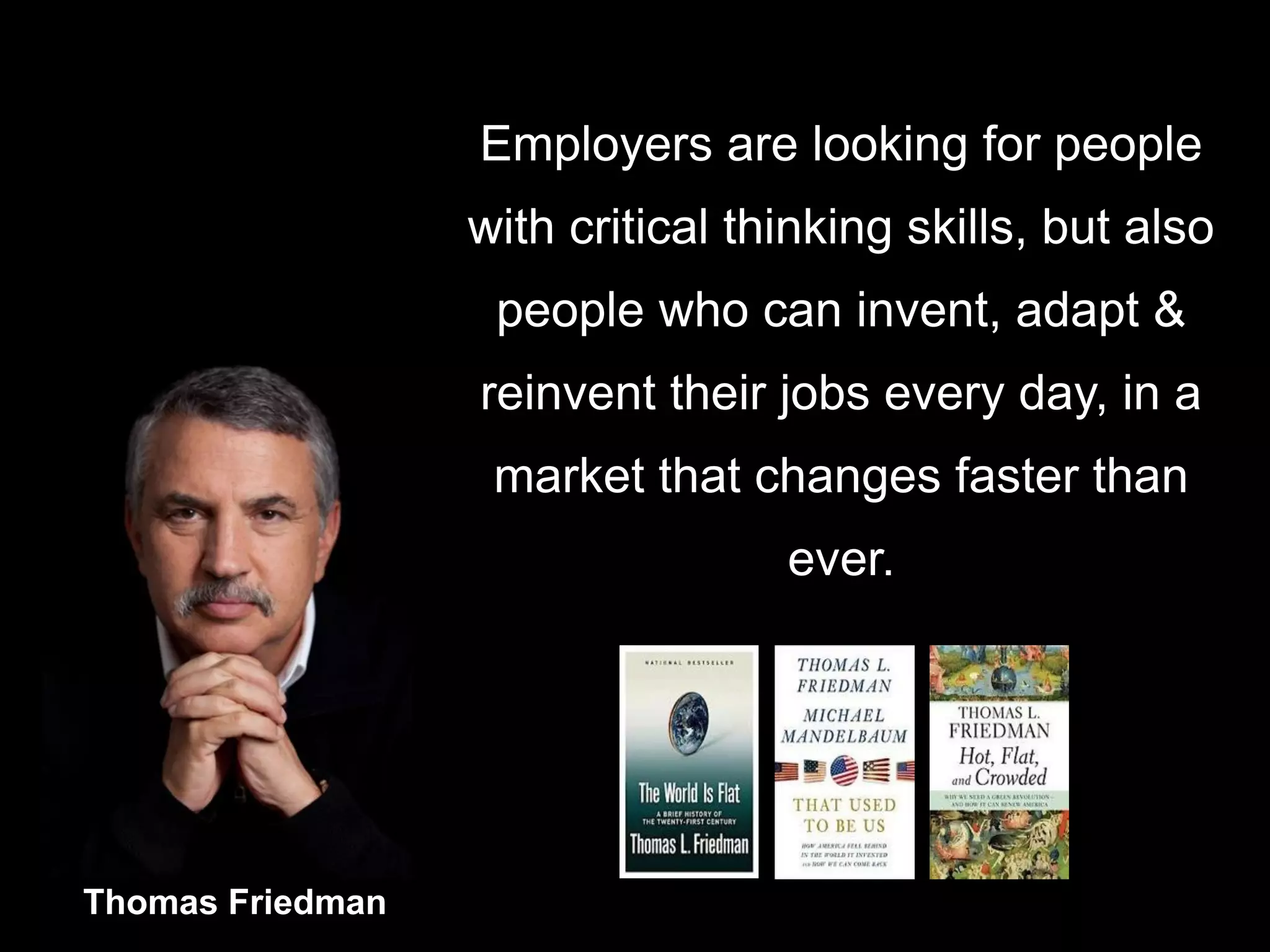 Thomas Friedman 
Employers are looking for people with critical thinking skills, but also people who can invent, adapt & reinvent their jobs every day, in a market that changes faster than ever.  