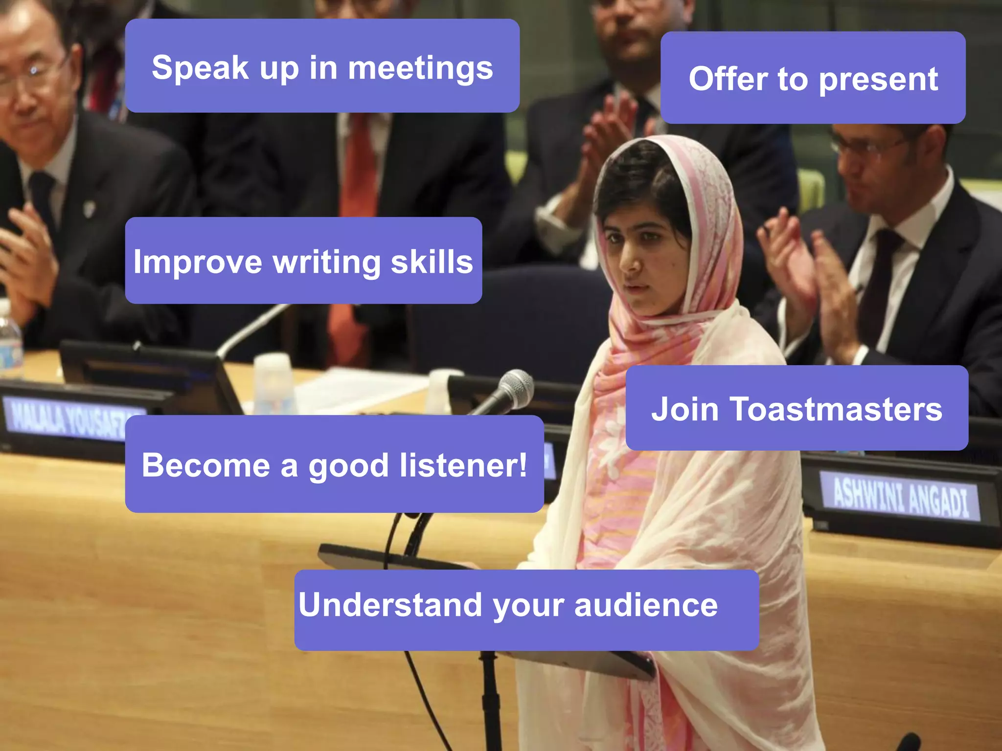 Speak up in meetings 
Offer to present 
Improve writing skills 
Join Toastmasters 
Become a good listener! 
Understand your audience  