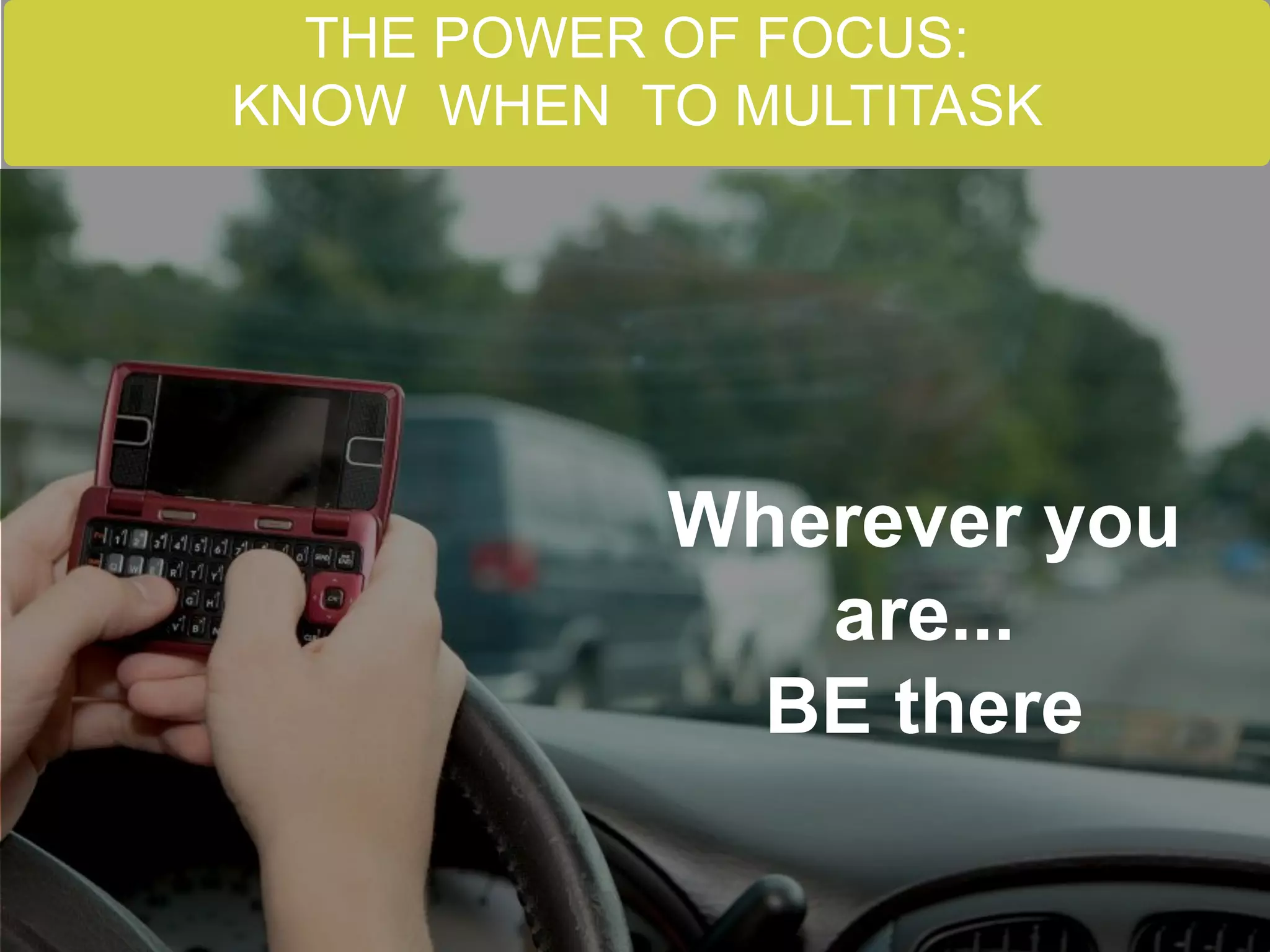 Wherever you are... 
BE there 
Wherever you are... 
BE there 
THE POWER OF FOCUS: 
KNOW WHEN TO MULTITASK  