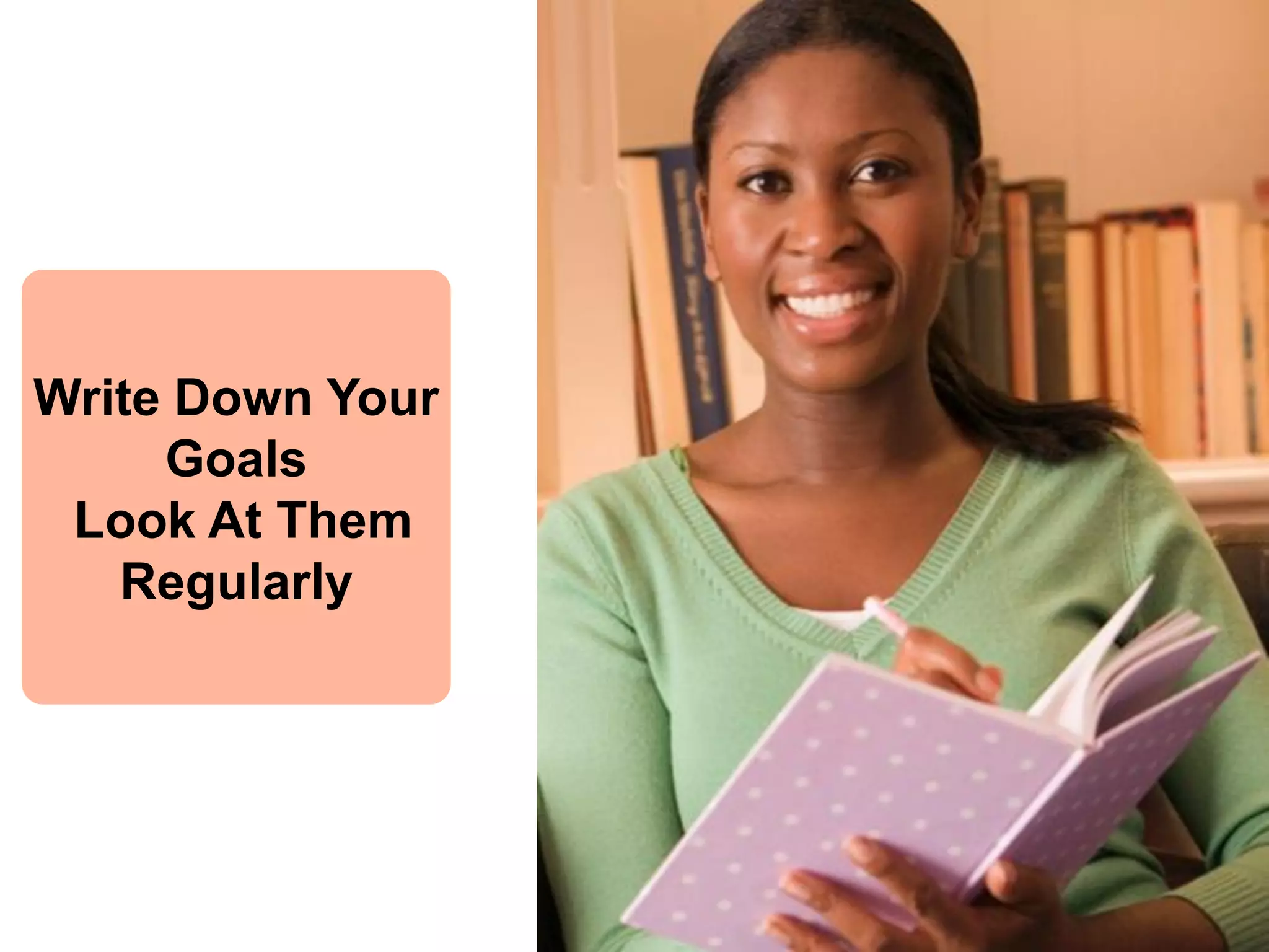 Write Down Your Goals 
Look At Them Regularly  