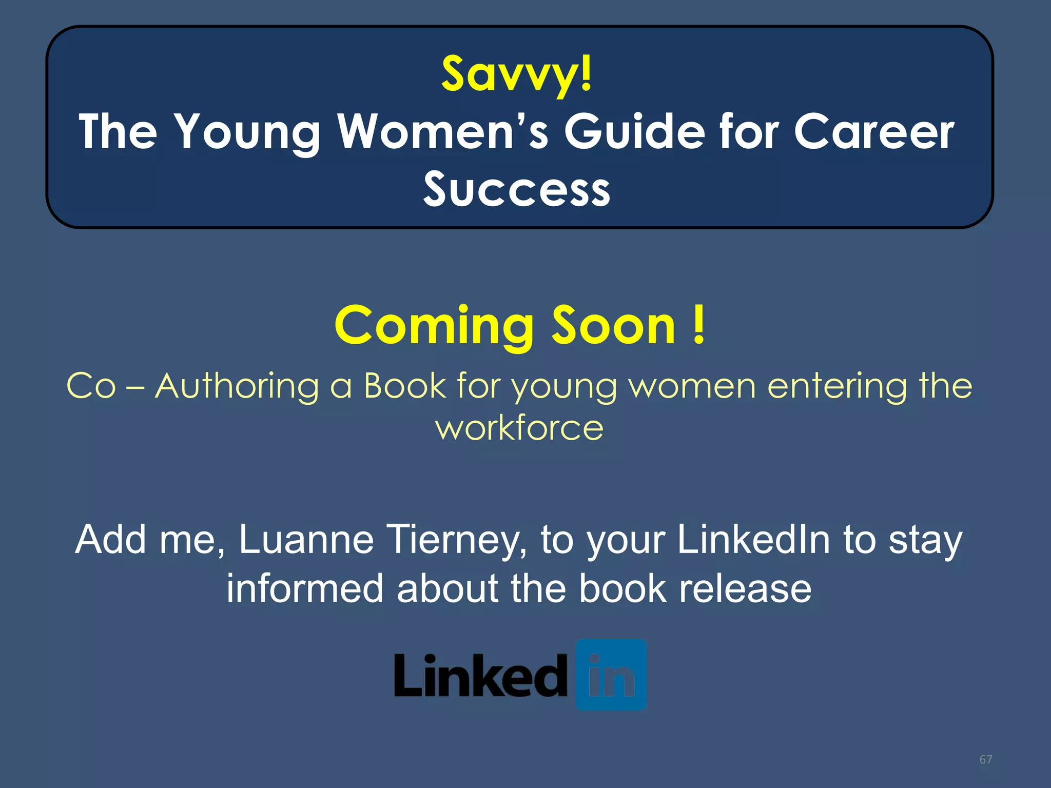 Savvy! The Young Women’s Guide for Career Success 
Coming Soon ! 
Co –Authoring a Book for young women entering the workforce 
67 
Add me, Luanne Tierney, to your LinkedIn to stay informed about the book release 