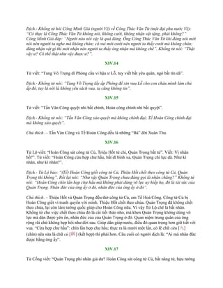 Dịch.- Khổng tử hỏi Công Minh Giả (người Vệ) về Công Thúc Văn Tử (một đại phu nước Vệ):
“Có thực là Công Thúc Văn Tử không nói, không cười, không nhận vật tặng, phải không?”
Công Minh Giả đáp: “Người nào nói vậy là quá đáng. Ông Công Thúc Văn Tử khi đáng nói mới
nói nên người ta nghe mà không chán; có vui mới cười nên người ta thấy cười mà không chán;
đáng nhận vật gì thì mới nhận nên người ta thấy ông nhận mà không chê”. Khổng tử nói: “Thật
vậy ư? Có thể thật như vậy được ư?”.
XIV.14
Tử viết: “Tang Võ Trọng dĩ Phòng cầu vi hậu ƣ Lỗ, tuy viết bất yêu quân, ngô bất tín dã”.
Dịch.- Khổng tử nói: “Tang Võ Trọng lấy ấp Phòng để xin vua Lỗ cho con cháu mình làm chủ
ấp đó, tuy là nói là không yêu sách vua, ta cũng không tin”.
XIV.15
Tử viết: “Tấn Văn Công quyệt nhi bất chính, Hoàn công chính nhi bất quyệt”.
Dịch.- Khổng tử nói: “Tấn Văn Công xảo quyệt mà không chính đại; Tề Hoàn Công chính đại
mà không xảo quyệt”.
Chú thích. – Tấn Văn Công và Tề Hoàn Công đều là những “Bá” đời Xuân Thu.
XIV.16
Tử Lộ viết: “Hoàn Công sát công tử Củ, Triệu Hốt tử chi, Quản Trọng bất tử”. Viết: Vị nhân
hồ?”. Tử viết: “Hoàn Công cửu hợp chƣ hầu, bất dĩ binh xa, Quản Trọng chi lực dã. Nhƣ kì
nhân, nhƣ kì nhân?”.
Dịch.- Tử Lộ bảo: “(Tề) Hoàn Công giết công tử Củ, Thiệu Hốt chết theo công tử Củ, Quản
Trọng thì không”. Rồi lại nói: “Như vậy Quản Trọng chưa đáng gọi là nhân chăng?” Khổng tử
nói: “Hoàn Công chín lần họp chư hầu mà không phải dùng võ lực uy hiếp họ, đó là tài sức của
Quản Trọng. Nhân đức của ông ấy ở đó, nhân đức của ông ấy ở đó”.
Chú thích. – Thiệu Hốt và Quản Trọng đều thờ công tử Củ, em Tề Hoà Công. Công tử Củ bị
Hoàn Công giết vì tranh quyền với mình. Thiệu Hốt chết theo chúa. Quản Trọng đã không chết
theo chúa, lại còn làm tƣớng quốc giúp cho Hoàn Công nữa. Vì vậy Tử Lộ chê là bất nhân.
Khổng tử cho việc chết theo chúa đó là cái tiết tháo nhỏ, mà khen Quản Trọng không dùng võ
lực mà dân đƣợc yên ổn, nhân đức của của Quản Trọng ở đó. Quan niệm trung quân của ông
rộng rãi chứ không hẹp hòi nhƣ đời sau. Giúp dân giúp nƣớc, điều đó quan trọng hơn giữ tiết với
vua. “Cửu hợp chƣ hầu”: chín lần họp chƣ hầu; thực ra là mƣời một lần, có lẽ chữ cửu [九]
(chín) nên sửa là chữ củ [糾] (kết hợp) thì phải hơn. Câu cuối có ngƣời dịch là: “Ai mà nhân đức
đƣợc bằng ông ấy”.
XIV.17
Tử Cống viết: “Quản Trọng phi nhân giả dƣ? Hoàn Công sát công tử Củ, bất năng tử, hựu tƣớng
 