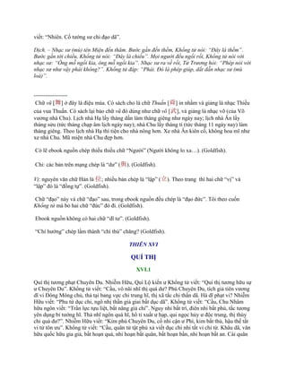 viết: “Nhiên. Cố tƣớng sƣ chi đạo dã”.
Dịch. – Nhạc sư (mù) tên Miện đến thăm. Bước gần đến thềm, Khổng tử nói: “Đây là thềm”.
Bước gần tới chiếu, Khổng tử nói: “Đây là chiếu”. Mọi người đều ngồi rồi, Khổng tử nói với
nhạc sư: “Ông mỗ ngồi kia, ông mỗ ngồi kia”. Nhạc sư ra về rồi, Tử Trương hỏi: “Phép nói với
nhạc sư như vậy phải không?”. Khổng tử đáp: “Phải. Đó là phép giúp, dắt dẫn nhạc sư (mù
loà)”.
------------------
Chữ vũ [舞] ở đây là điệu múa. Có sách cho là chữ Thuấn [舜] in nhầm và giảng là nhạc Thiều
của vua Thuấn. Có sách lại bảo chữ vũ đó dùng nhƣ chữ võ [武], và giảng là nhạc võ (của Võ
vƣơng nhà Chu). Lịch nhà Hạ lấy tháng dần làm tháng giêng nhƣ ngày nay; lịch nhà Ân lấy
tháng sửu (tức tháng chạp âm lịch ngày nay); nhà Chu lấy tháng tí (tức tháng 11 ngày nay) làm
tháng giêng. Theo lịch nhà Hạ thì tiện cho nhà nông hơn. Xe nhà Ân kiên cố, không hoa mĩ nhƣ
xe nhà Chu. Mũ miện nhà Chu đẹp hơn.
Có lẽ ebook nguồn chép thiếu thiếu chữ “Ngƣời” (Ngƣời không lo xa…). (Goldfish).
Chi: các bản trên mạng chép là “dƣ” (與). (Goldfish).
Vị: nguyên văn chữ Hán là 位; nhiều bản chép là “lập” (立). Theo trang thì hai chữ “vị” và
“lập” đó là “đồng tự”. (Goldfish).
Chữ “đạo” này và chữ “đạo” sau, trong ebook nguồn đều chép là “đạo đức”. Tôi theo cuốn
Khổng tử mà bỏ hai chữ “đức” đó đi. (Goldfish).
Ebook nguồn không có hai chữ “dĩ tƣ”. (Goldfish).
“Chí hƣớng” chép lầm thành “chí thú” chăng? (Goldfish).
THIÊN XVI
QUÍ THỊ
XVI.1
Quí thị tƣơng phạt Chuyên Du. Nhiễm Hữu, Quí Lộ kiến ƣ Khổng tử viết: “Quí thị tƣơng hữu sự
ƣ Chuyên Du”. Khổng tử viết: “Cầu, vô nãi nhĩ thị quá dƣ? Phù Chuyên Du, tích giả tiên vƣơng
dĩ vi Đông Mông chủ, thả tại bang vực chi trung hĩ, thị xã tắc chi thần dã. Hà dĩ phạt vi? Nhiễm
Hữu viết: “Phu tử dục chi, ngô nhị thần giả giai bất dục dã”. Khổng tử viết: “Cầu, Chu Nhâm
hữu ngôn viết: “Trần lực tựu liệt, bất năng giả chỉ”. Nguy nhi bất trì, điên nhi bất phù, tắc tƣơng
yên dụng bỉ tƣớng hĩ. Thả nhĩ ngôn quá hĩ, hổ tỉ xuất ƣ hạp, qui ngọc hủy ƣ độc trung, thị thùy
chi quá dƣ?”. Nhiễm Hữu viết: “Kim phù Chuyên Du, cố nhi cận ƣ Phí, kim bất thủ, hậu thế tất
vi tử tôn ƣu”. Khổng tử viết: “Cầu, quân tử tật phù xả viết dục chi nhi tất vi chi từ. Khâu dã, văn
hữu quốc hữu gia giả, bất hoạn quả, nhi hoạn bất quân, bất hoạn bần, nhi hoạn bất an. Cái quân
 