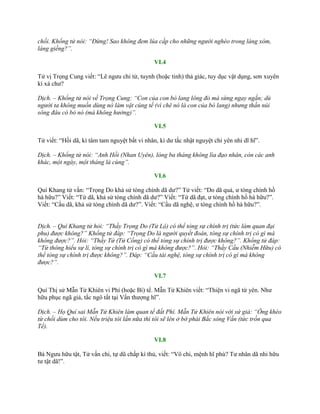 chối. Khổng tử nói: “Đừng! Sao không đem lúa cấp cho những người nghèo trong làng xóm,
láng giềng?”.
VI.4
Tử vị Trọng Cung viết: “Lê ngƣu chi tử, tuynh (hoặc tinh) thả giác, tuy dục vật dụng, sơn xuyên
kì xá chƣ?
Dịch. – Khổng tử nói về Trọng Cung: “Con của con bò lang lông đỏ mà sừng ngay ngắn; dù
người ta không muốn dùng nó làm vật cúng tế (vì chê nó là con của bò lang) nhưng thần núi
sông đâu có bỏ nó (mà không hưởng)”.
VI.5
Tử viết: “Hồi dã, kì tâm tam nguyệt bất vi nhân, kì dƣ tắc nhật nguyệt chí yên nhi dĩ hĩ”.
Dịch. – Khổng tử nói: “Anh Hồi (Nhan Uyên), lòng ba tháng không lìa đạo nhân, còn các anh
khác, một ngày, một tháng là cùng”.
VI.6
Quí Khang tử vấn: “Trọng Do khả sử tòng chính dã dƣ?” Tử viết: “Do dã quả, ƣ tòng chính hồ
hà hữu?” Viết: “Tứ dã, khả sử tòng chính dã dƣ?” Viết: “Tứ dã đạt, ƣ tòng chính hồ hà hữu?”.
Viết: “Cầu dã, khả sử tòng chính dã dƣ?”. Viết: “Cầu dã nghệ, ƣ tòng chính hồ hà hữu?”.
Dịch. – Quí Khang tử hỏi: “Thầy Trọng Do (Tử Lộ) có thể tòng sự chính trị (tức làm quan đại
phu) được không?” Khổng tử đáp: “Trọng Do là người quyết đoán, tòng sự chính trị có gì mà
không được?”. Hỏi: “Thầy Tứ (Tử Cống) có thể tòng sự chính trị được không?”. Khổng tử đáp:
“Tứ thông hiểu sự lí, tòng sự chính trị có gì mà không được?”. Hỏi: “Thầy Cầu (Nhiễm Hữu) có
thể tòng sự chính trị được không?”. Đáp: “Cầu tài nghệ, tòng sự chính trị có gì mà không
được?”.
VI.7
Quí Thị sử Mẫn Tử Khiên vi Phí (hoặc Bí) tể. Mẫn Tử Khiên viết: “Thiện vi ngã từ yên. Nhƣ
hữu phục ngã giả, tắc ngô tất tại Vấn thƣợng hĩ”.
Dịch. – Họ Quí sai Mẫn Tử Khiên làm quan tể đất Phí. Mẫn Tử Khiên nói với sứ giả: “Ông khéo
từ chối dùm cho tôi. Nếu triệu tôi lần nữa thì tôi sẽ lên ở bờ phái Bắc sông Vấn (tức trốn qua
Tề).
VI.8
Bá Ngƣu hữu tật, Tử vấn chi, tự dũ chấp kì thủ, viết: “Vô chi, mệnh hĩ phù? Tƣ nhân dã nhi hữu
tƣ tật dã!”.
 