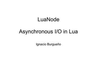 LuaNode
Asynchronous I/O in Lua
Ignacio Burgueño

 