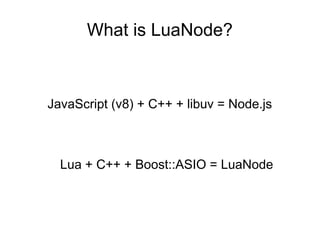 What is LuaNode?

JavaScript (v8) + C++ + libuv = Node.js

Lua + C++ + Boost::ASIO = LuaNode

 