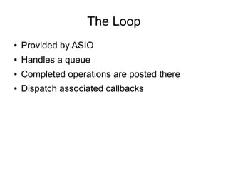 The Loop
●

Provided by ASIO

●

Handles a queue

●

Completed operations are posted there

●

Dispatch associated callbacks

 
