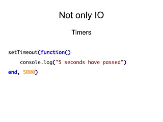 Not only IO
Timers
setTimeout(function()
console.log("5 seconds have passed")
end, 5000)

 