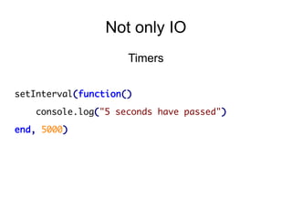 Not only IO
Timers
setInterval(function()
console.log("5 seconds have passed")
end, 5000)

 