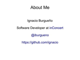 About Me
Ignacio Burgueño
Software Developer at inConcert
@iburgueno
https://github.com/ignacio

 