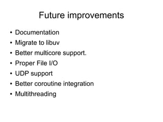 Future improvements
●

Documentation

●

Migrate to libuv

●

Better multicore support.

●

Proper File I/O

●

UDP support

●

Better coroutine integration

●

Multithreading

 