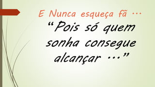 E Nunca esqueça fã ...
“Pois só quem
sonha consegue
alcançar ...”
 