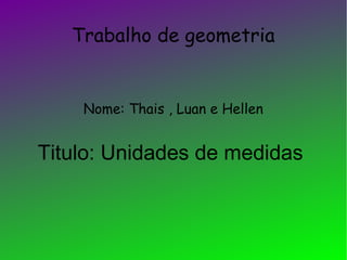 Trabalho de geometria
Nome: Thais , Luan e Hellen
Titulo: Unidades de medidas
 
