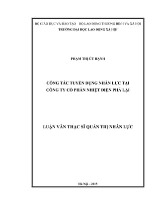 BỘ GIÁO DỤC VÀ ĐÀO TẠO BỘ LAO ĐỘNG THƯƠNG BINH VÀ XÃ HỘI
TRƯỜNG ĐẠI HỌC LAO ĐỘNG XÃ HỘI
PHẠM THỊ ÚT HẠNH
CÔNG TÁC TUYỂN DỤNG NHÂN LỰC TẠI
CÔNG TY CỔ PHẦN NHIỆT ĐIỆN PHẢ LẠI
LUẬN VĂN THẠC SĨ QUẢN TRỊ NHÂN LỰC
Hà Nội – 2015
 