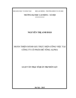 BỘ GIÁO DỤC VÀ ĐÀO TẠO BỘ LAO ĐỘNG - THƯƠNG BINH VÀ XÃ HỘI
TRƯỜNG ĐẠI HỌC LAO ĐỘNG – XÃ HỘI
---------------
NGUYỄN THỊ ANH ĐÀO
HOÀN THIỆN ĐÁNH GIÁ THỰC HIỆN CÔNG VIỆC TẠI
CÔNG TY CỔ PHẦN BÊ TÔNG ALPHA
LUẬN VĂN THẠC SĨ QUẢN TRỊ NHÂN LỰC
Hà Nội – 2015
 