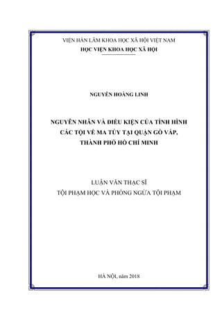 VIỆN HÀN LÂM KHOA HỌC XÃ HỘI VIỆT NAM
HỌC VIỆN KHOA HỌC XÃ HỘI
NGUYỄN HOÀNG LINH
NGUYÊN NHÂN VÀ ĐIỀU KIỆN CỦA TÌNH HÌNH
CÁC TỘI VỀ MA TÚY TẠI QUẬN GÒ VẤP,
THÀNH PHỐ HỒ CHÍ MINH
LUẬN VĂN THẠC SĨ
TỘI PHẠM HỌC VÀ PHÒNG NGỪA TỘI PHẠM
HÀ NỘI, năm 2018
 