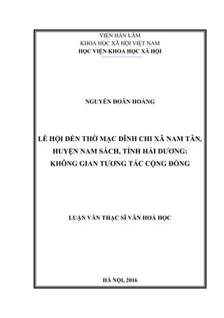 VIỆN HÀN LÂM
KHOA HỌC XÃ HỘI VIỆT NAM
HỌC VIỆN KHOA HỌC XÃ HỘI
NGUYỄN DOÃN HOÀNG
LỄ HỘI ĐỀN THỜ MẠC ĐĨNH CHI XÃ NAM TÂN,
HUYỆN NAM SÁCH, TỈNH HẢI DƢƠNG:
KHÔNG GIAN TƢƠNG TÁC CỘNG ĐỒNG
LUẬN VĂN THẠC SĨ VĂN HOÁ HỌC
HÀ NỘI, 2016
 