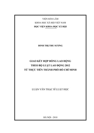 VIỆN HÀN LÂM
KHOA HỌC XÃ HỘI VIỆT NAM
HỌC VIỆN KHOA HỌC XÃ HỘI
ĐINH THỊ THU SƢƠNG
GIAO KẾT HỢP ĐỒNG LAO ĐỘNG
THEO BỘ LUẬT LAO ĐỘNG 2012
TỪ THỰC TIỄN THÀNH PHỐ HỒ CHÍ MINH
LUẬN VĂN THẠC SĨ LUẬT HỌC
HÀ NỘI - 2018
 