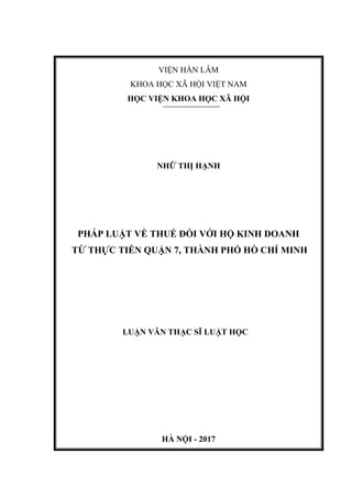 VIỆN HÀN LÂM
KHOA HỌC XÃ HỘI VIỆT NAM
HỌC VIỆN KHOA HỌC XÃ HỘI
NHỮ THỊ HẠNH
PHÁP LUẬT VỀ THUẾ ĐỐI VỚI HỘ KINH DOANH
TỪ THỰC TIỄN QUẬN 7, THÀNH PHỐ HỒ CHÍ MINH
LUẬN VĂN THẠC SĨ LUẬT HỌC
HÀ NỘI - 2017
 