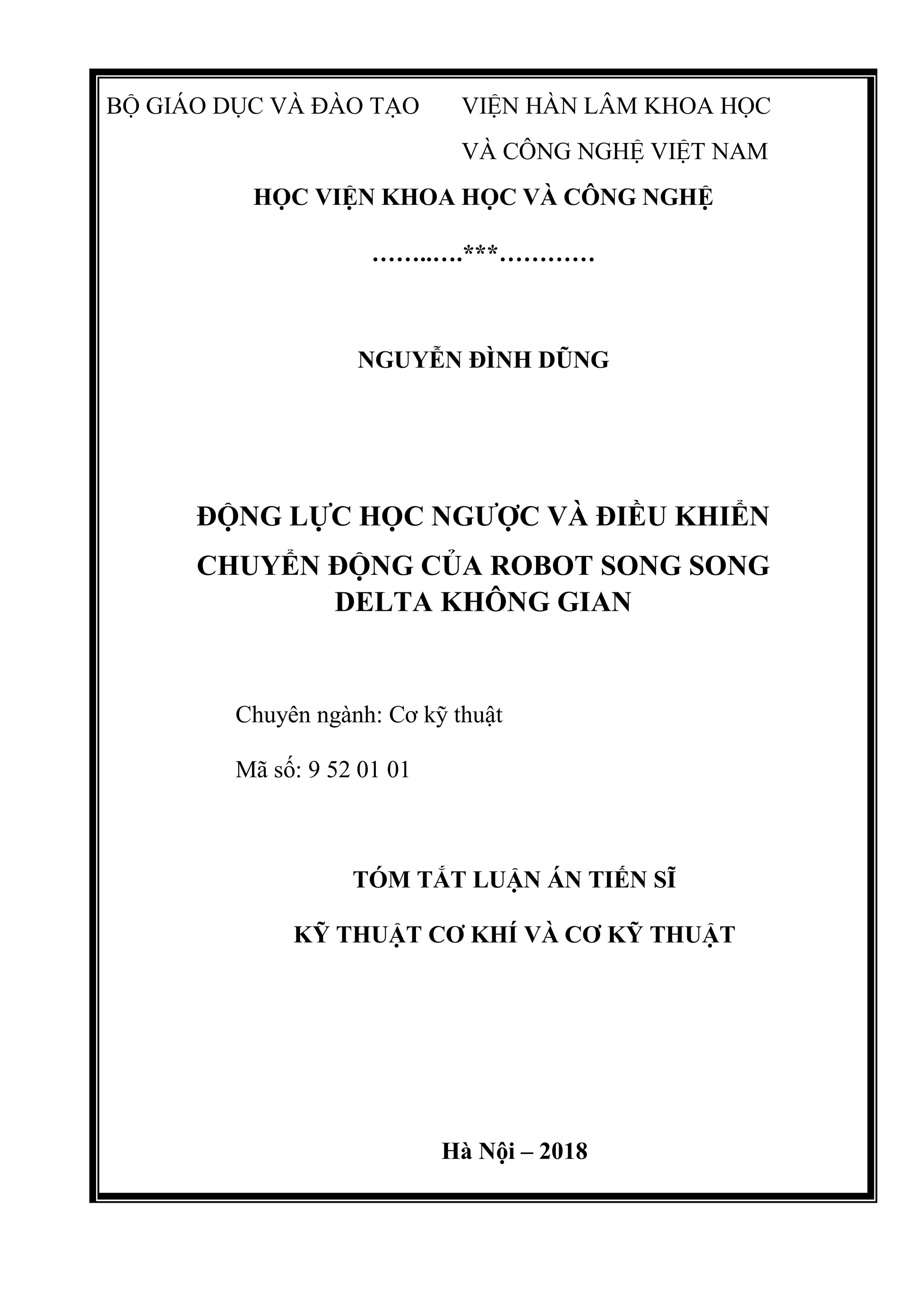 BỘ GIÁO DỤC VÀ ĐÀO TẠO  VIỆN HÀN LÂM KHOA HỌC 
VÀ CÔNG NGHỆ VIỆT NAM 
HỌC VIỆN KHOA HỌC VÀ CÔNG NGHỆ
……..….***…………
 
NGUYỄN ĐÌNH DŨNG 
 
 
ĐỘNG LỰC HỌC NGƯỢC VÀ ĐIỀU KHIỂN
CHUYỂN ĐỘNG CỦA ROBOT SONG SONG
DELTA KHÔNG GIAN
           Chuyên ngành: Cơ kỹ thuật 
           Mã số: 9 52 01 01
TÓM TẮT LUẬN ÁN TIẾN SĨ
KỸ THUẬT CƠ KHÍ VÀ CƠ KỸ THUẬT
Hà Nội – 2018
 