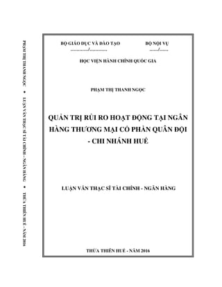 B GIÁO D C VÀ ÀO T O B N I V
…………/………… ……/……
H C VI N HÀNH CHÍNH QU C GIA
PH M TH THANH NG C
QU N TR R I RO HO T NG T I NGÂN
HÀNG TH NG M I C PH N QUÂN I
- CHI NHÁNH HU
LU N V N TH C S TÀI CHÍNH - NGÂN HÀNG
TH A THIÊN HU - N M 2016
PHMTHTHANHNGCLUNVNTHCSTÀICHÍNH–NGÂNHÀNGTHATHIÊNHU-NM2016
 