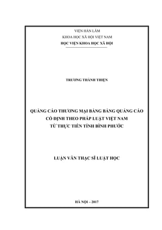 VIỆN HÀN LÂM
KHOA HỌC XÃ HỘI VIỆT NAM
HỌC VIỆN KHOA HỌC XÃ HỘI
TRƯƠNG THÀNH THIỆN
QUẢNG CÁO THƯƠNG MẠI BẰNG BẢNG QUẢNG CÁO
CỐ ĐỊNH THEO PHÁP LUẬT VIỆT NAM
TỪ THỰC TIỄN TỈNH BÌNH PHƯỚC
LUẬN VĂN THẠC SĨ LUẬT HỌC
HÀ NỘI – 2017
 