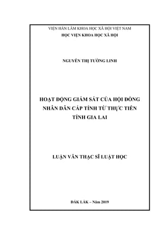 VIỆN HÀN LÂM KHOA HỌC XÃ HỘI VIỆT NAM
HỌC VIỆN KHOA HỌC XÃ HỘI
NGUYỄN THỊ TƯỜNG LINH
HOẠT ĐỘNG GIÁM SÁT CỦA HỘI ĐỒNG
NHÂN DÂN CẤP TỈNH TỪ THỰC TIỄN
TỈNH GIA LAI
LUẬN VĂN THẠC SĨ LUẬT HỌC
ĐẮK LẮK – Năm 2019
 